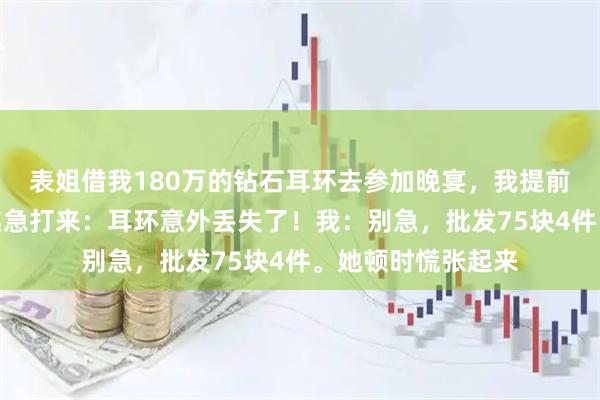 表姐借我180万的钻石耳环去参加晚宴，我提前换了件仿品。她焦急打来：耳环意外丢失了！我：别急，批发75块4件。她顿时慌张起来