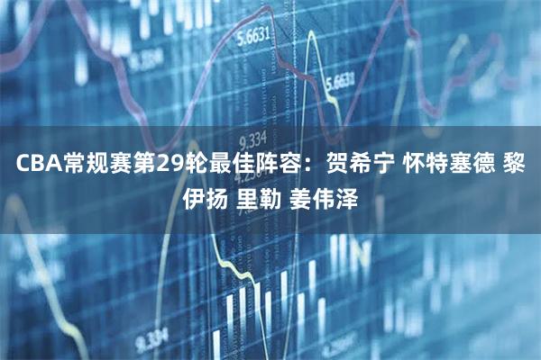 CBA常规赛第29轮最佳阵容：贺希宁 怀特塞德 黎伊扬 里勒 姜伟泽