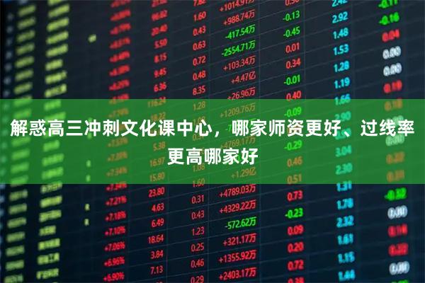 解惑高三冲刺文化课中心，哪家师资更好、过线率更高哪家好