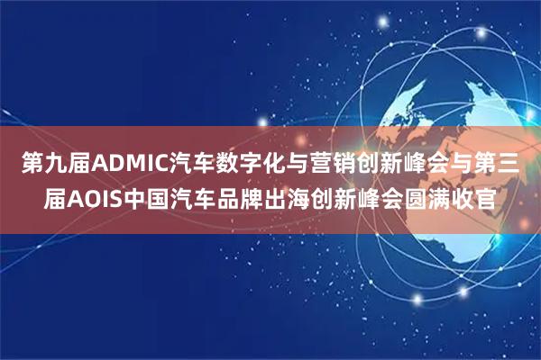 第九届ADMIC汽车数字化与营销创新峰会与第三届AOIS中国汽车品牌出海创新峰会圆满收官