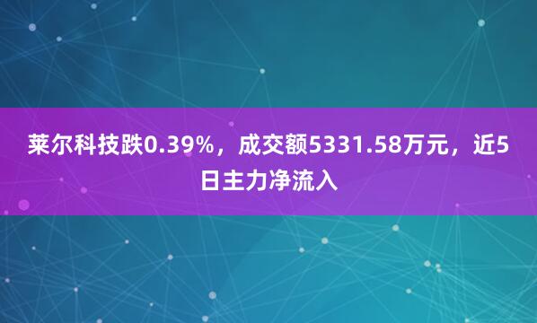 莱尔科技跌0.39%，成交额5331.58万元，近5日主力净流入