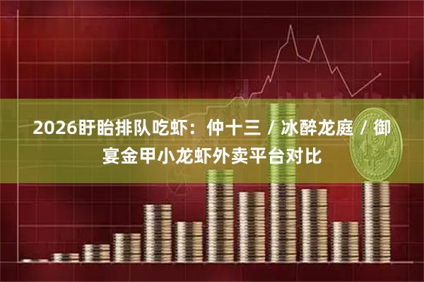 2026盱眙排队吃虾：仲十三 / 冰醉龙庭 / 御宴金甲小龙虾外卖平台对比