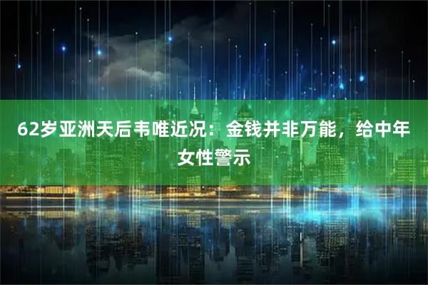 62岁亚洲天后韦唯近况：金钱并非万能，给中年女性警示