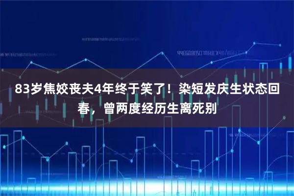 83岁焦姣丧夫4年终于笑了！染短发庆生状态回春，曾两度经历生离死别