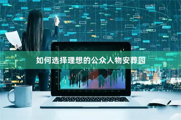 如何选择理想的公众人物安葬园